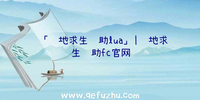 「绝地求生辅助lua」|绝地求生辅助fc官网